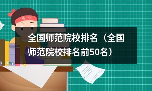 全国师范院校排名（全国师范院校排名前50名）