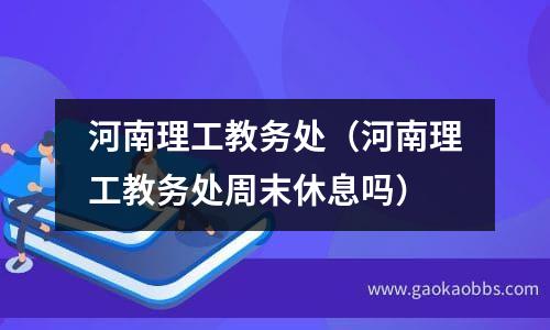 河南理工教务处（河南理工教务处周末休息吗）