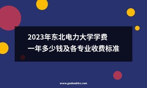 2023年东北电力大学学费一年多少钱及各专业收费标准