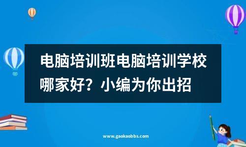 电脑培训班电脑培训学校哪家好？小编为你出招