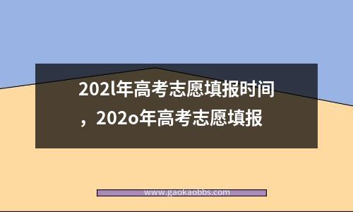 202l年高考志愿填报时间，202o年高考志愿填报