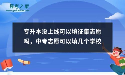 专升本没上线可以填征集志愿吗，中考志愿可以填几个学校