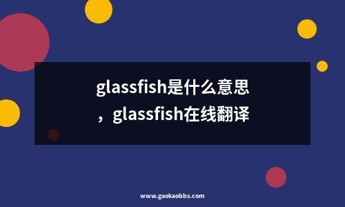 glassfish是什么意思，glassfish在线翻译