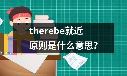 therebe就近原则是什么意思？