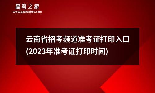 云南省招考频道准考证打印入口(2023年准考证打印时间)