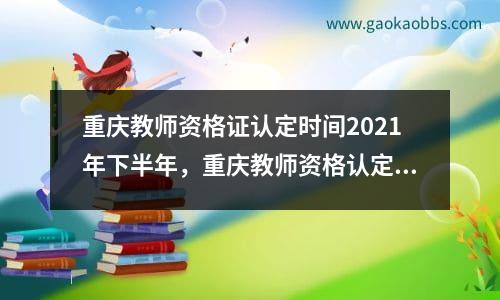 重庆教师资格证认定时间2021年下半年，重庆教师资格认定时间2023