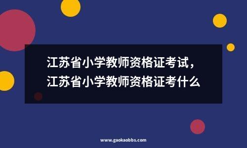 江苏省小学教师资格证考试，江苏省小学教师资格证考什么