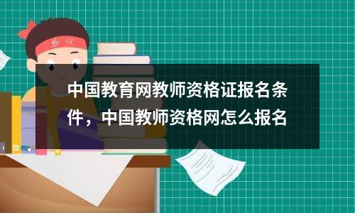 中国教育网教师资格证报名条件，中国教师资格网怎么报名