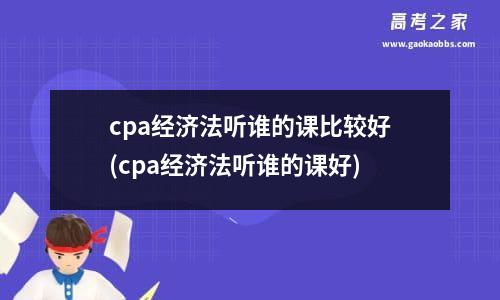 cpa经济法听谁的课比较好(cpa经济法听谁的课好)