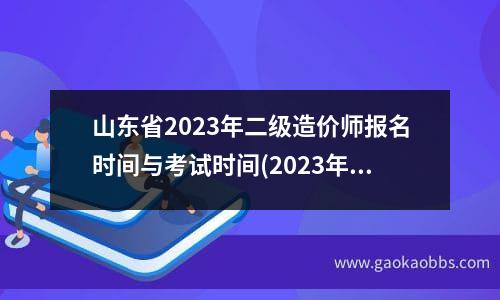 山东省2023年二级造价师报名时间与考试时间(2023年山东省二级造价工程师考试时间)