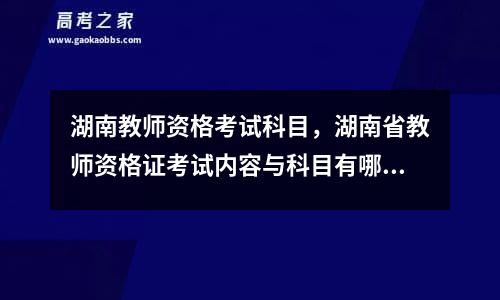 湖南教师资格考试科目，湖南省教师资格证考试内容与科目有哪些