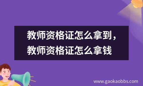 教师资格证怎么拿到，教师资格证怎么拿钱