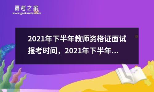 2021年下半年教师资格证面试报考时间，2021年下半年教师资格面试考试时间