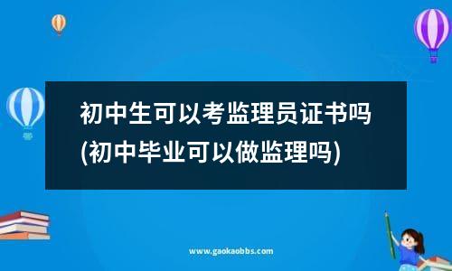 初中生可以考监理员证书吗(初中毕业可以做监理吗)