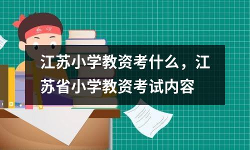 江苏小学教资考什么，江苏省小学教资考试内容