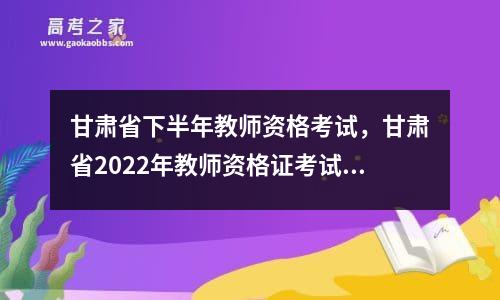 甘肃省下半年教师资格考试，甘肃省2022年教师资格证考试时间