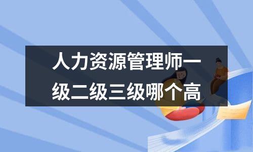 人力资源管理师一级二级三级哪个高