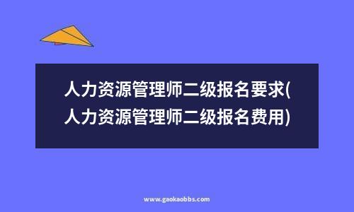 人力资源管理师二级报名要求(人力资源管理师二级报名费用)