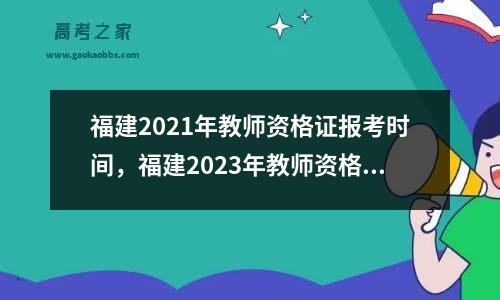 福建2021年教师资格证报考时间，福建2023年教师资格证考试时间安排最新