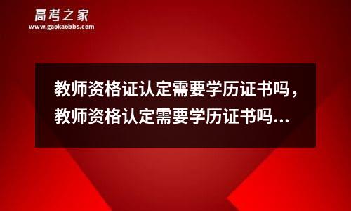 教师资格证认定需要学历证书吗，教师资格认定需要学历证书吗高中