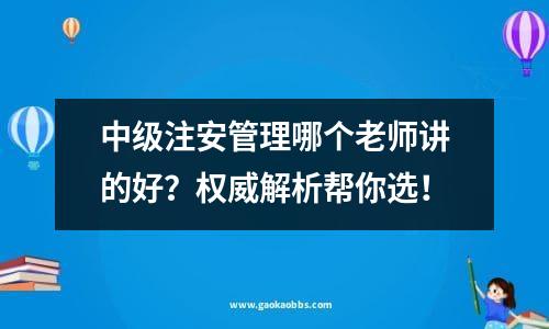 中级注安管理哪个老师讲的好？权威解析帮你选！