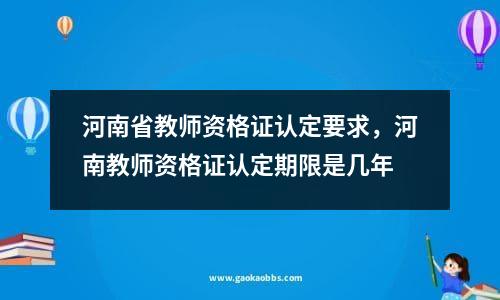 河南省教师资格证认定要求，河南教师资格证认定期限是几年