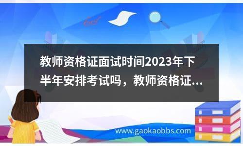 教师资格证面试时间2023年下半年安排考试吗，教师资格证面试考试时间2021年下半年