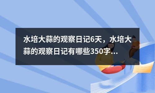 水培大蒜的观察日记6天，水培大蒜的观察日记有哪些350字左右