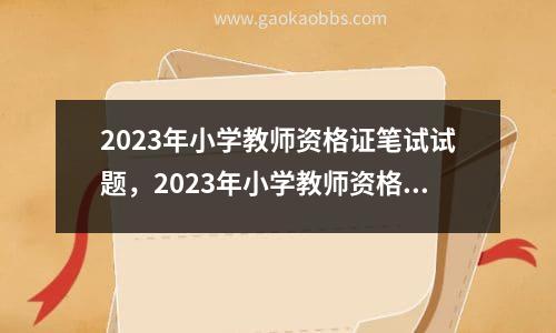 2023年小学教师资格证笔试试题，2023年小学教师资格证笔试综合素质