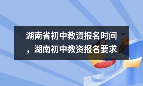 湖南省初中教资报名时间，湖南初中教资报名要求