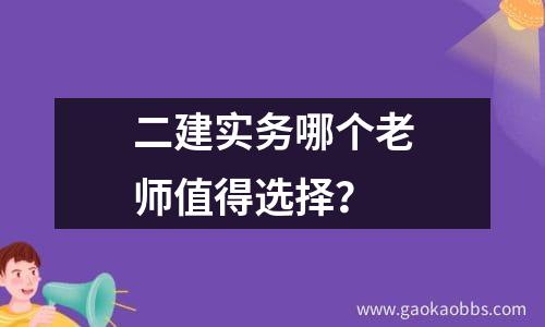 二建实务哪个老师值得选择？