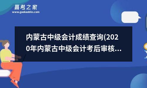 内蒙古中级会计成绩查询(2020年内蒙古中级会计考后审核时间)