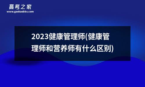 2023健康管理师(健康管理师和营养师有什么区别)