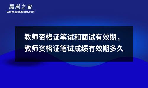 教师资格证笔试和面试有效期，教师资格证笔试成绩有效期多久