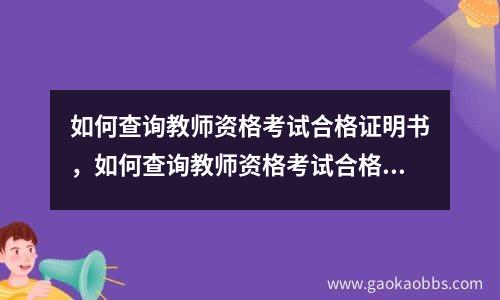 如何查询教师资格考试合格证明书，如何查询教师资格考试合格证明信息