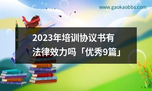 2023年培训协议书有法律效力吗「优秀9篇」