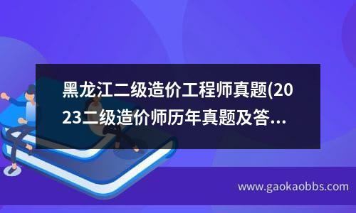 黑龙江二级造价工程师真题(2023二级造价师历年真题及答案解析)