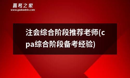 注会综合阶段推荐老师(cpa综合阶段备考经验)