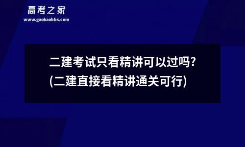 二建考试只看精讲可以过吗?(二建直接看精讲通关可行)