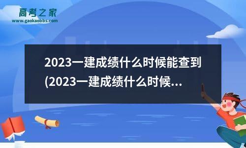 2023一建成绩什么时候能查到(2023一建成绩什么时候出来)