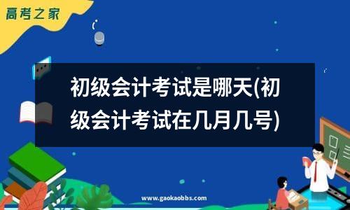 初级会计考试是哪天(初级会计考试在几月几号)