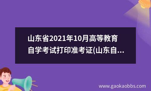 山东省2021年10月高等教育自学考试打印准考证(山东自考准考证打印截止时间)