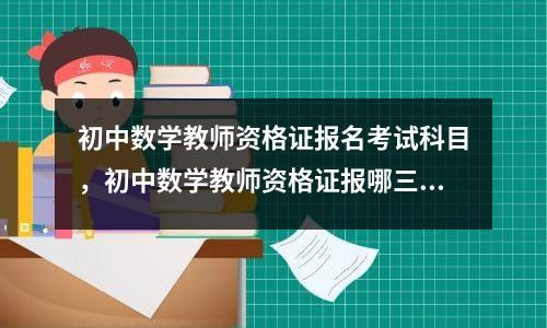 初中数学教师资格证报名考试科目，初中数学教师资格证报哪三门