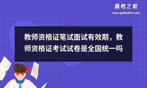 教师资格证笔试面试有效期，教师资格证考试试卷是全国统一吗