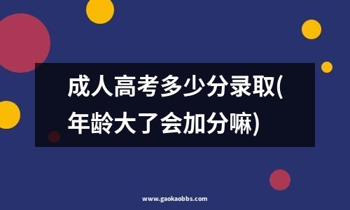 成人高考多少分录取(年龄大了会加分嘛)