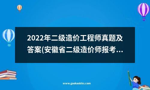 2022年二级造价工程师真题及答案(安徽省二级造价师报考条件及时间2023)