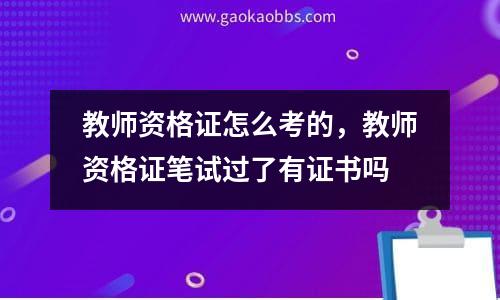 教师资格证怎么考的，教师资格证笔试过了有证书吗