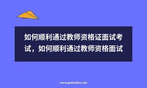 如何顺利通过教师资格证面试考试，如何顺利通过教师资格面试