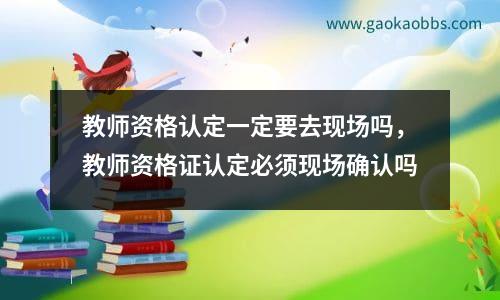 教师资格认定一定要去现场吗，教师资格证认定必须现场确认吗