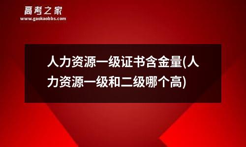 人力资源一级证书含金量(人力资源一级和二级哪个高)